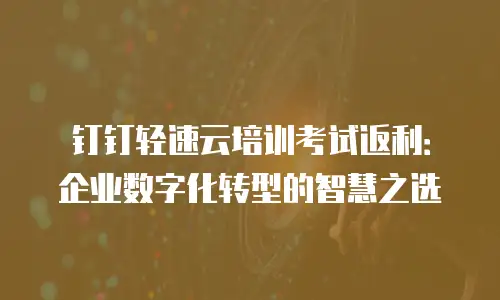 钉钉轻速云培训考试返利：企业数字化转型的智慧之选