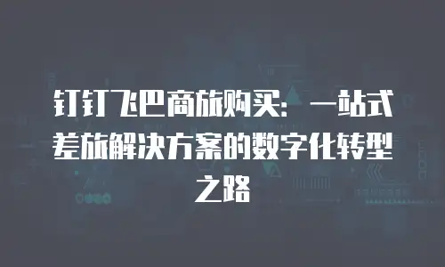 钉钉飞巴商旅购买：一站式差旅解决方案的数字化转型之路