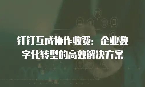 钉钉互成协作收费：企业数字化转型的高效解决方案