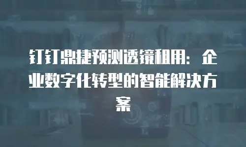 钉钉鼎捷预测透镜租用：企业数字化转型的智能解决方案