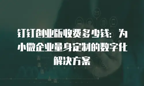 钉钉创业版收费多少钱：为小微企业量身定制的数字化解决方案