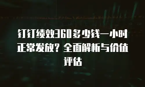 钉钉绩效360多少钱一小时正常发放？全面解析与价值评估
