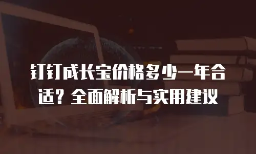 钉钉成长宝价格多少一年合适？全面解析与实用建议