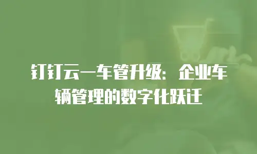 钉钉云一车管升级：企业车辆管理的数字化跃迁