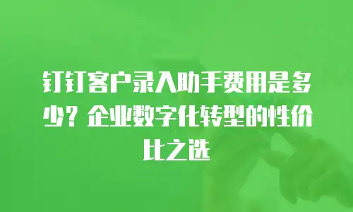 钉钉客户录入助手费用是多少？企业数字化转型的性价比之选