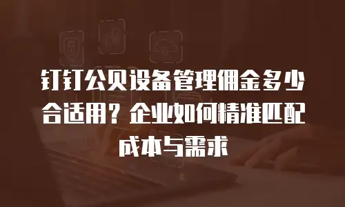 钉钉公贝设备管理佣金多少合适用？企业如何精准匹配成本与需求