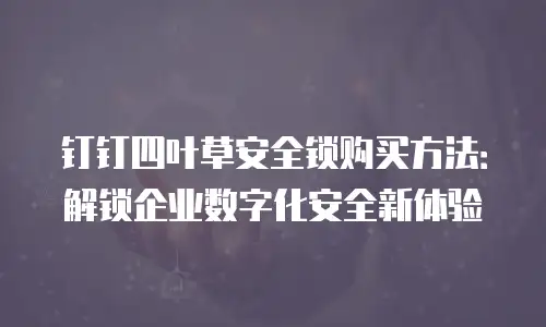 钉钉四叶草安全锁购买方法：解锁企业数字化安全新体验