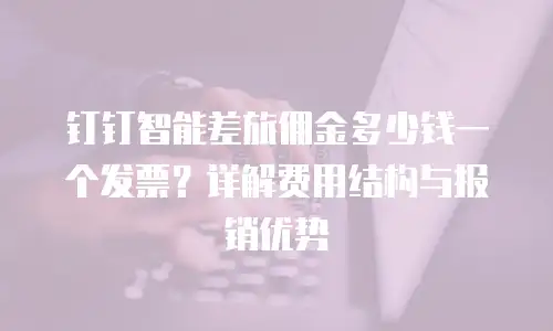 钉钉智能差旅佣金多少钱一个发票？详解费用结构与报销优势