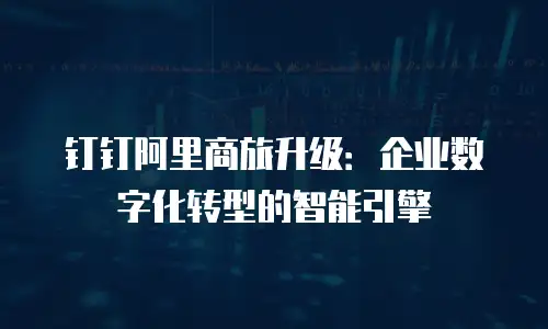 钉钉阿里商旅升级：企业数字化转型的智能引擎
