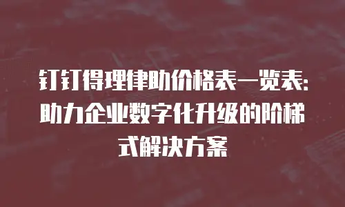 钉钉得理律助价格表一览表：助力企业数字化升级的阶梯式解决方案