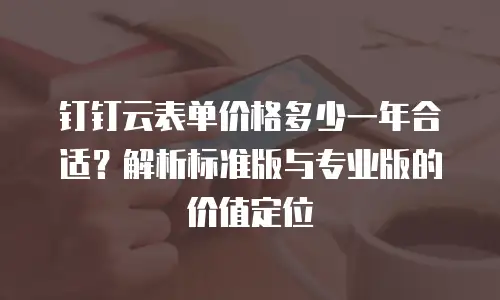 钉钉云表单价格多少一年合适？解析标准版与专业版的价值定位