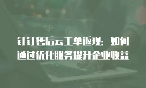 钉钉售后云工单返现：如何通过优化服务提升企业收益