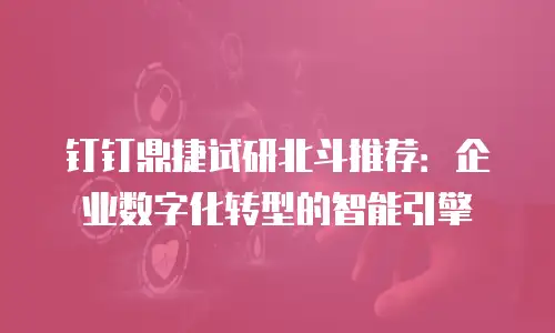 钉钉鼎捷试研北斗推荐：企业数字化转型的智能引擎