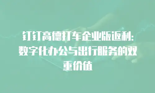钉钉高德打车企业版返利：数字化办公与出行服务的双重价值