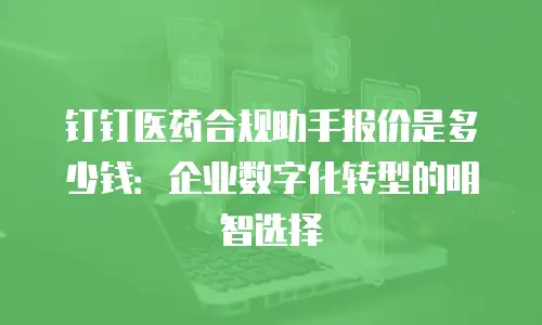 钉钉医药合规助手报价是多少钱：企业数字化转型的明智选择