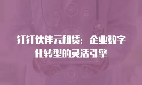 钉钉伙伴云租赁：企业数字化转型的灵活引擎