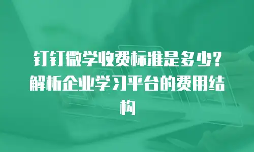 钉钉微学收费标准是多少？解析企业学习平台的费用结构