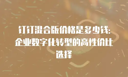 钉钉混合版价格是多少钱：企业数字化转型的高性价比选择
