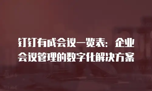 钉钉有成会议一览表：企业会议管理的数字化解决方案