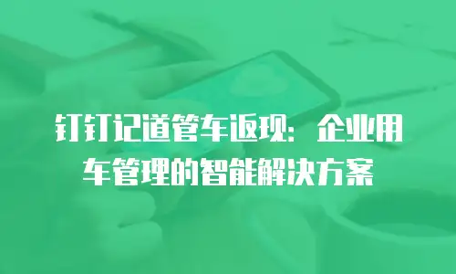 钉钉记道管车返现：企业用车管理的智能解决方案