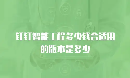 钉钉智能工程多少钱合适用的版本是多少