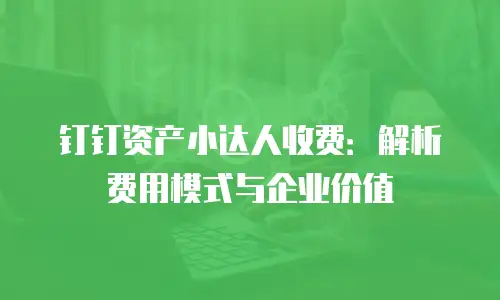 钉钉资产小达人收费：解析费用模式与企业价值