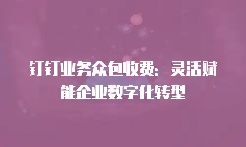 钉钉业务众包收费：灵活赋能企业数字化转型