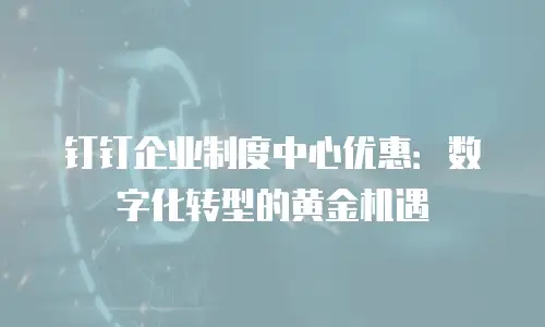 钉钉企业制度中心优惠：数字化转型的黄金机遇