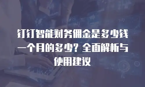 钉钉智能财务佣金是多少钱一个月的多少？全面解析与使用建议