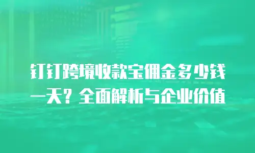 钉钉跨境收款宝佣金多少钱一天？全面解析与企业价值