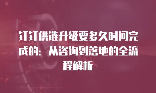 钉钉供链升级要多久时间完成的：从咨询到落地的全流程解析