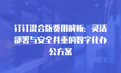 钉钉混合版费用解析：灵活部署与安全并重的数字化办公方案