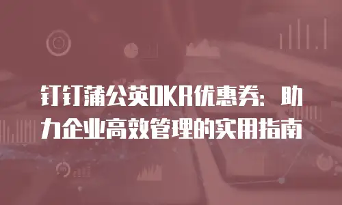 钉钉蒲公英OKR优惠券：助力企业高效管理的实用指南