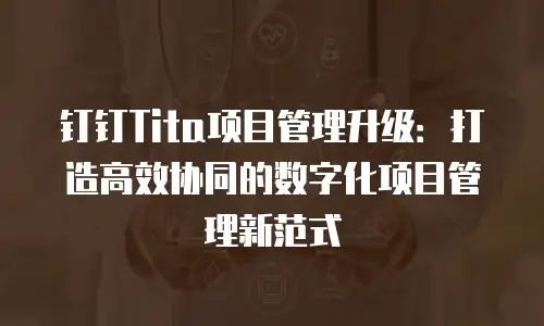 钉钉Tita项目管理升级：打造高效协同的数字化项目管理新范式
