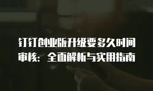 钉钉创业版升级要多久时间审核：全面解析与实用指南