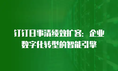 钉钉日事清绩效扩容：企业数字化转型的智能引擎