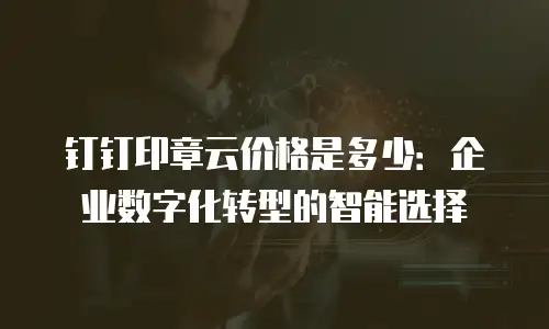 钉钉印章云价格是多少：企业数字化转型的智能选择