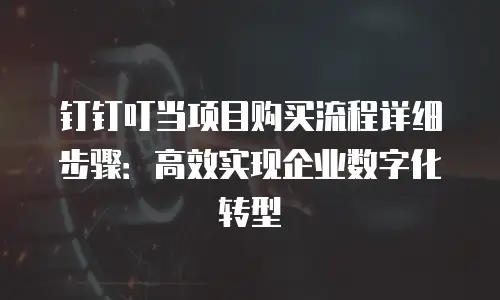 钉钉叮当项目购买流程详细步骤：高效实现企业数字化转型