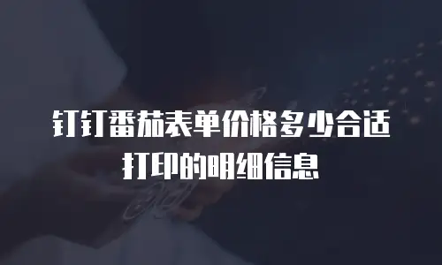钉钉番茄表单价格多少合适打印的明细信息