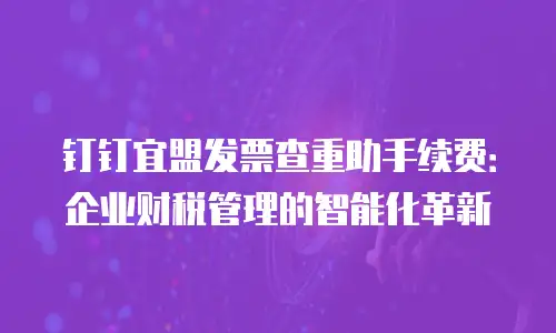 钉钉宜盟发票查重助手续费：企业财税管理的智能化革新