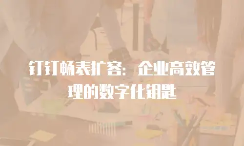 钉钉畅表扩容：企业高效管理的数字化钥匙