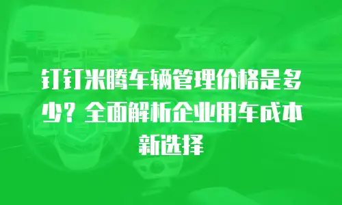 钉钉米腾车辆管理价格是多少？全面解析企业用车成本新选择