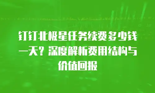 钉钉北极星任务续费多少钱一天？深度解析费用结构与价值回报