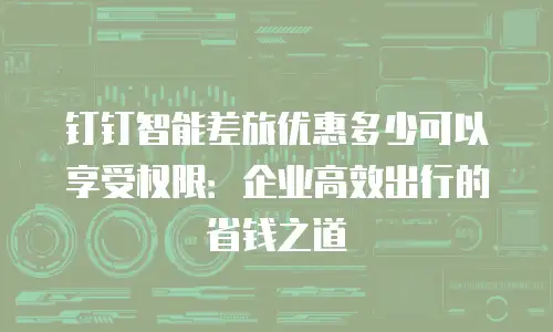 钉钉智能差旅优惠多少可以享受权限：企业高效出行的省钱之道