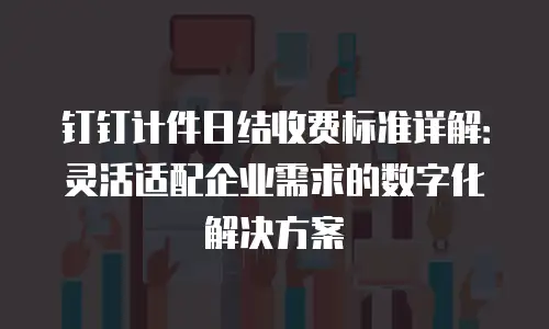 钉钉计件日结收费标准详解：灵活适配企业需求的数字化解决方案