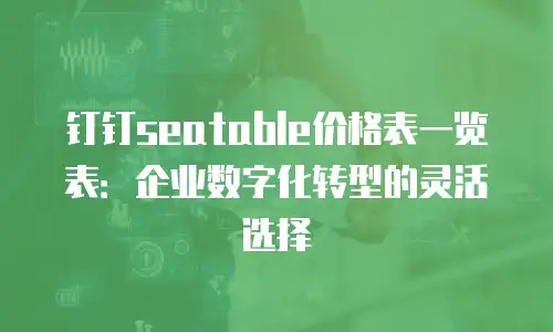 钉钉seatable价格表一览表：企业数字化转型的灵活选择