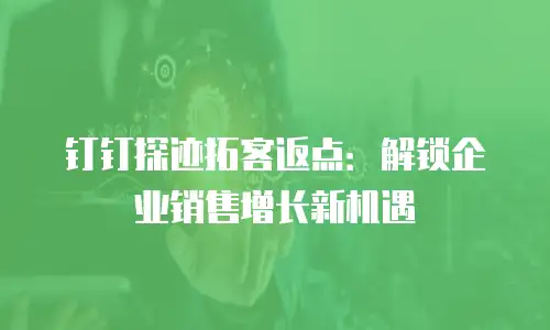 钉钉探迹拓客返点：解锁企业销售增长新机遇
