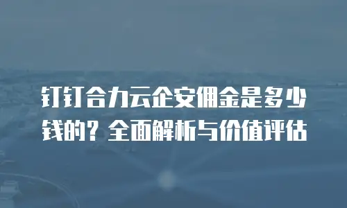 钉钉合力云企安佣金是多少钱的？全面解析与价值评估