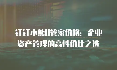 钉钉小熊U管家价格：企业资产管理的高性价比之选