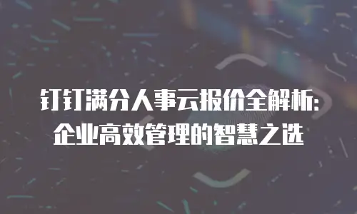 钉钉满分人事云报价全解析：企业高效管理的智慧之选